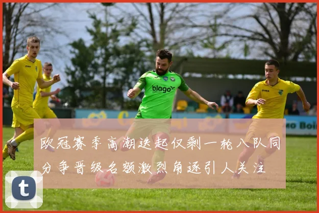 欧冠赛季高潮迭起仅剩一轮八队同分争晋级名额激烈角逐引人关注