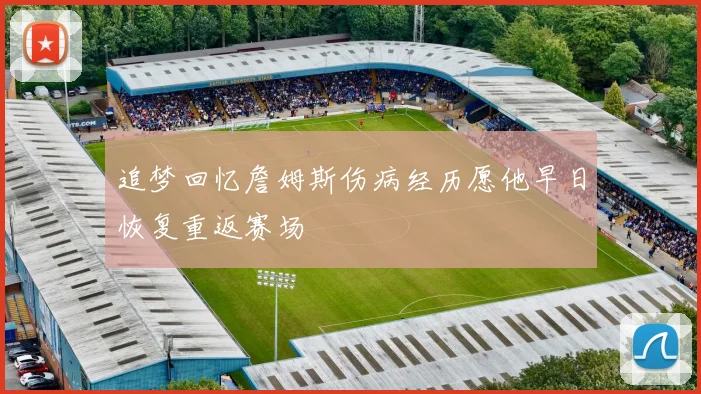 追梦回忆詹姆斯伤病经历愿他早日恢复重返赛场