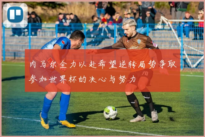 内马尔全力以赴希望逆转局势争取参加世界杯的决心与努力