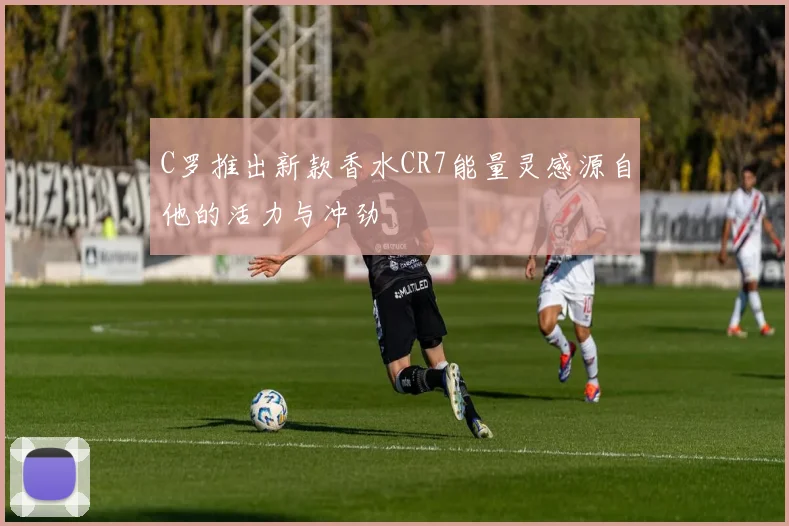 C罗推出新款香水CR7能量灵感源自他的活力与冲劲