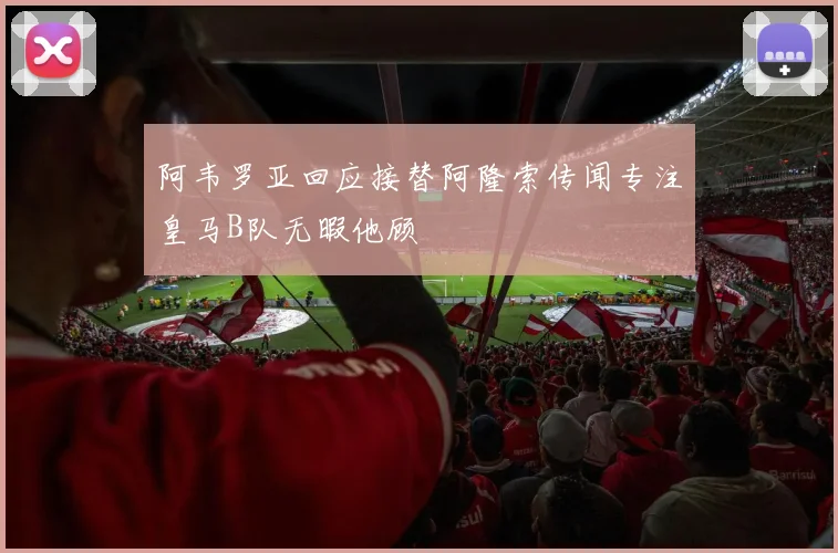 阿韦罗亚回应接替阿隆索传闻专注皇马B队无暇他顾