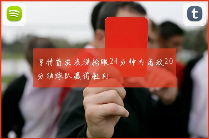 亨特首发表现抢眼24分钟内高效20分助球队赢得胜利