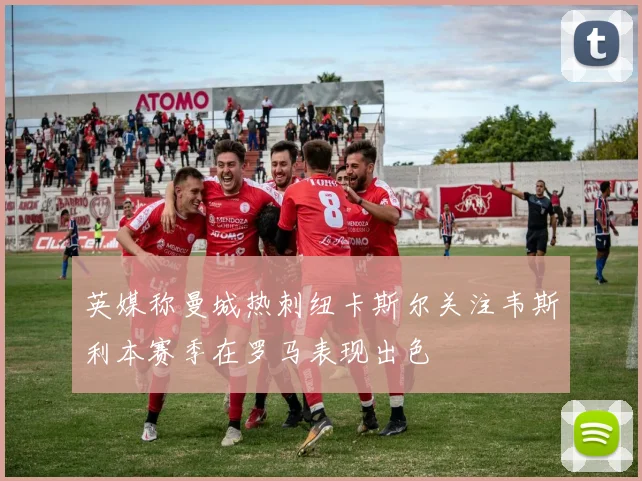 英媒称曼城热刺纽卡斯尔关注韦斯利本赛季在罗马表现出色