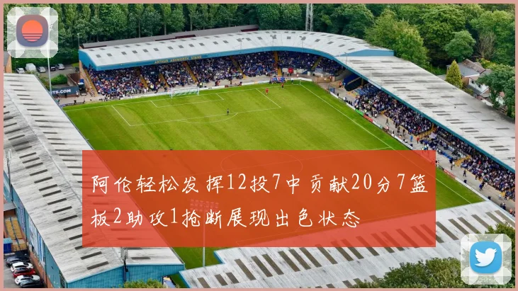 阿伦轻松发挥12投7中贡献20分7篮板2助攻1抢断展现出色状态