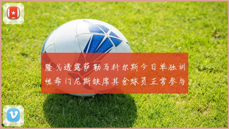 隆戈透露萨勒马科尔斯今日单独训练希门尼斯缺席其余球员正常参与训练
