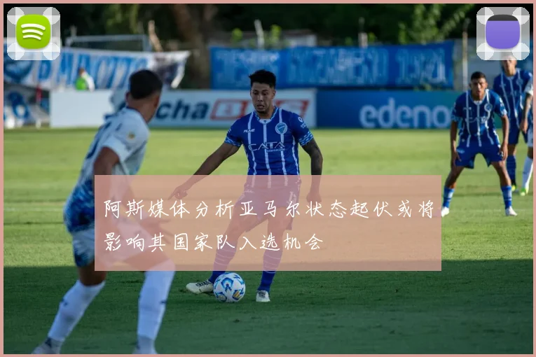 阿斯媒体分析亚马尔状态起伏或将影响其国家队入选机会