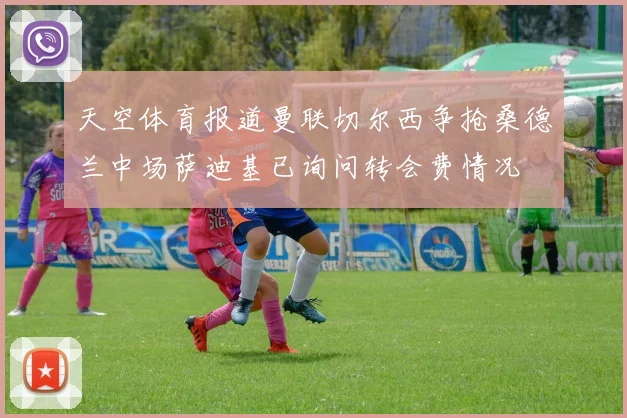 天空体育报道曼联切尔西争抢桑德兰中场萨迪基已询问转会费情况