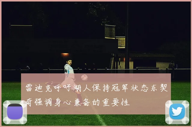 雷迪克呼吁湖人保持冠军状态东契奇强调身心兼备的重要性