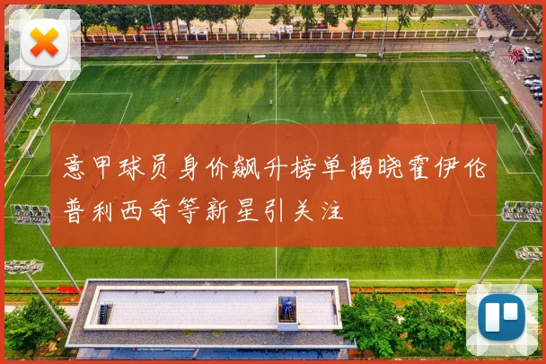 意甲球员身价飙升榜单揭晓霍伊伦普利西奇等新星引关注