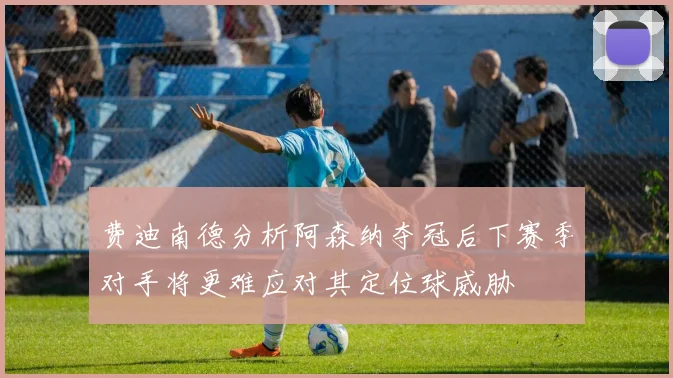 费迪南德分析阿森纳夺冠后下赛季对手将更难应对其定位球威胁