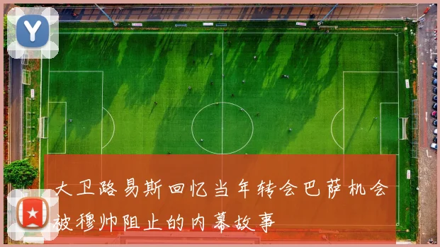大卫路易斯回忆当年转会巴萨机会被穆帅阻止的内幕故事