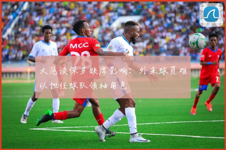 大范谈保罗缺席影响：外来球员难以担任球队领袖角色
