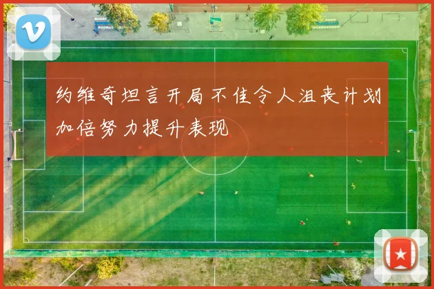 约维奇坦言开局不佳令人沮丧计划加倍努力提升表现