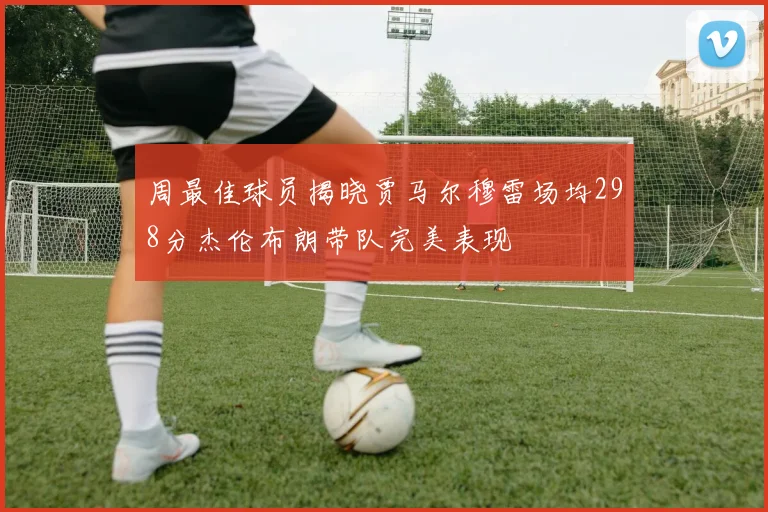 周最佳球员揭晓贾马尔穆雷场均298分杰伦布朗带队完美表现