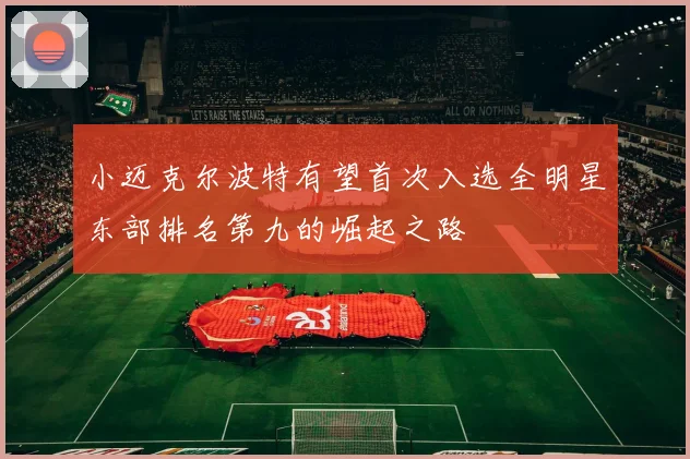 小迈克尔波特有望首次入选全明星东部排名第九的崛起之路