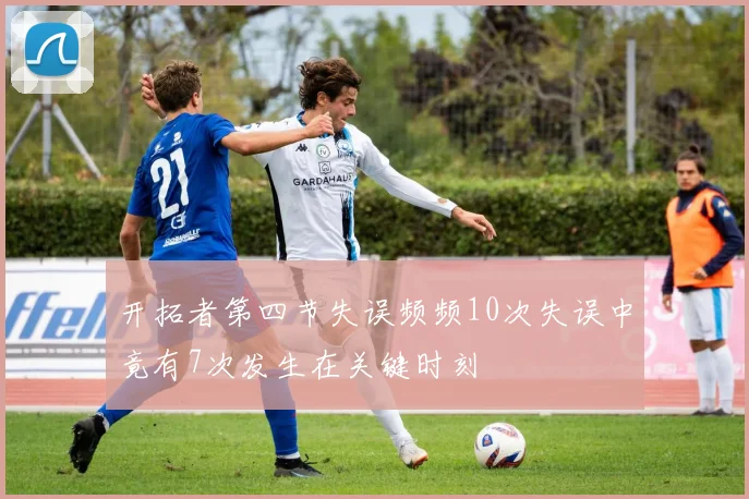 开拓者第四节失误频频10次失误中竟有7次发生在关键时刻