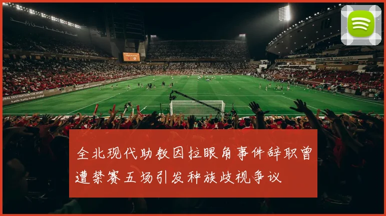 全北现代助教因拉眼角事件辞职曾遭禁赛五场引发种族歧视争议