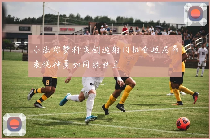 小法称赞科莫创造射门机会迈尼昂表现神勇如同救世主