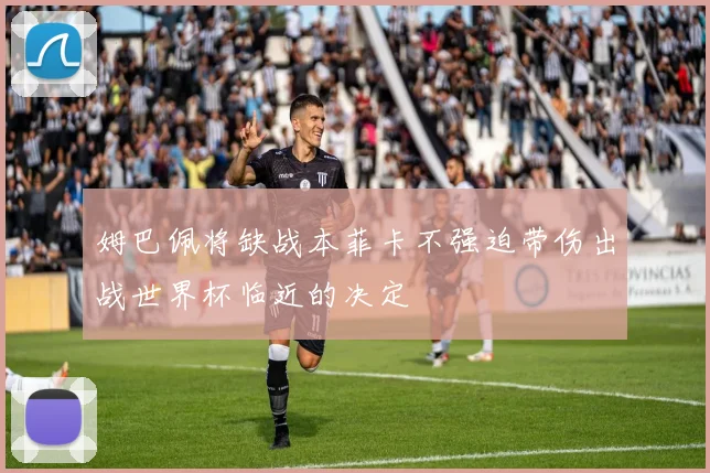 姆巴佩将缺战本菲卡不强迫带伤出战世界杯临近的决定