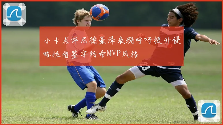小卡点评尼德豪泽表现呼吁提升侵略性借鉴字约帝MVP风格