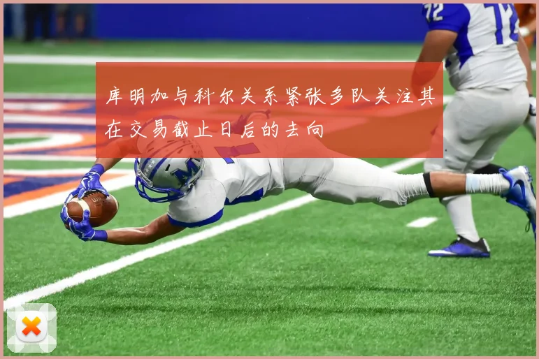 库明加与科尔关系紧张多队关注其在交易截止日后的去向