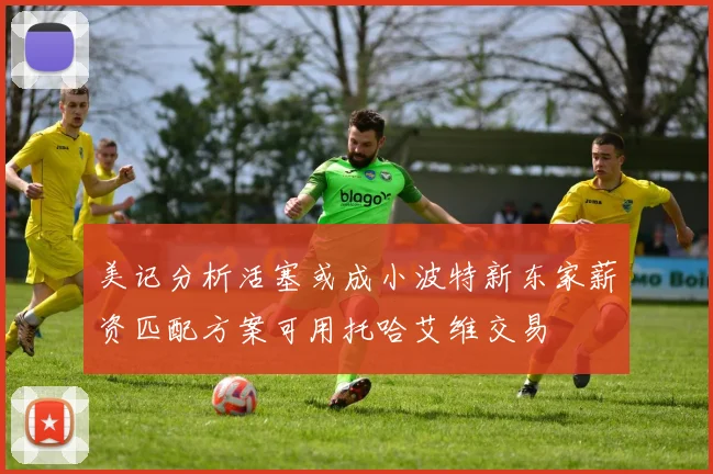 美记分析活塞或成小波特新东家薪资匹配方案可用托哈艾维交易