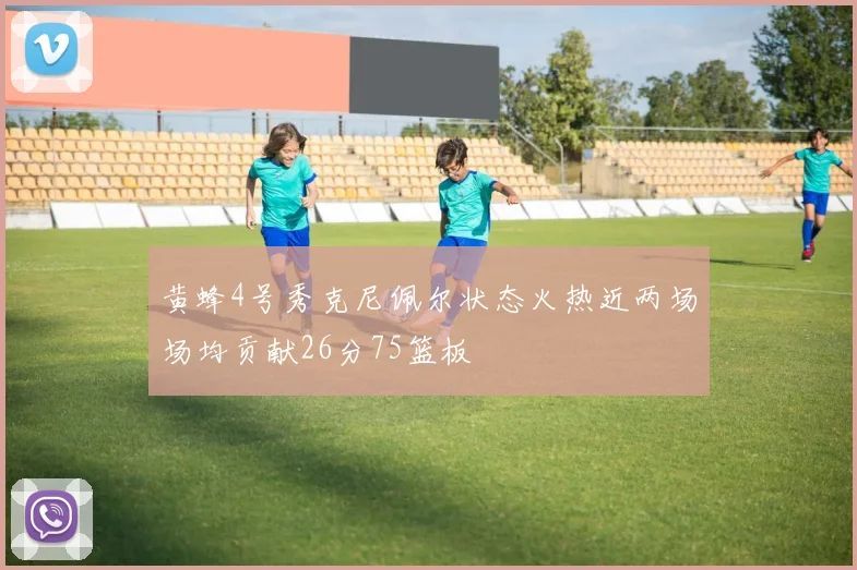 黄蜂4号秀克尼佩尔状态火热近两场场均贡献26分75篮板