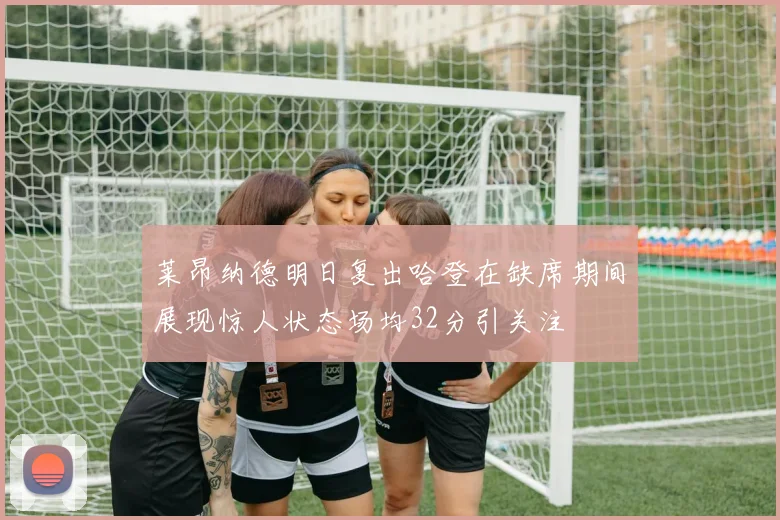 莱昂纳德明日复出哈登在缺席期间展现惊人状态场均32分引关注