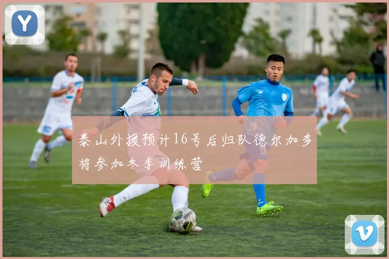 泰山外援预计16号后归队德尔加多将参加冬季训练营
