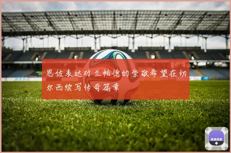 恩佐表达对兰帕德的崇敬希望在切尔西续写传奇篇章