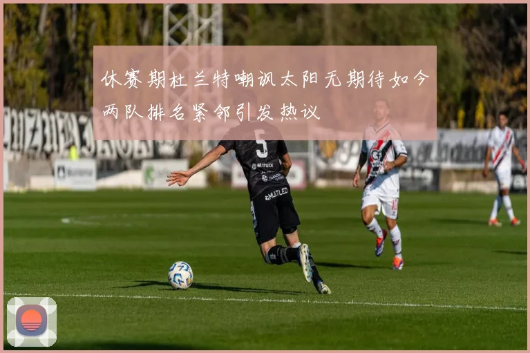 休赛期杜兰特嘲讽太阳无期待如今两队排名紧邻引发热议