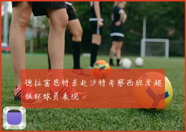 德拉富恩特亲赴沙特考察西班牙超级杯球员表现