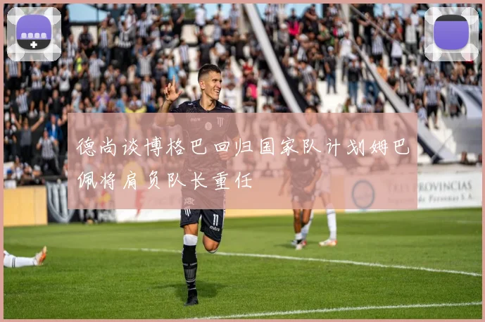 德尚谈博格巴回归国家队计划姆巴佩将肩负队长重任