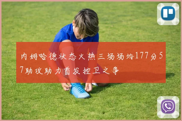 内姆哈德状态火热三场场均177分57助攻助力首发控卫之争