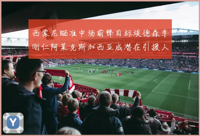 西蒙尼瞄准中场前锋目标埃德森李刚仁阿莱克斯加西亚成潜在引援人选