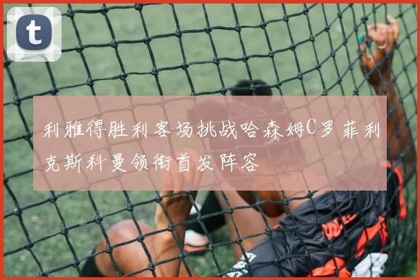 利雅得胜利客场挑战哈森姆C罗菲利克斯科曼领衔首发阵容