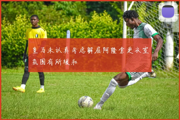 皇马未认真考虑解雇阿隆索更衣室氛围有所缓和
