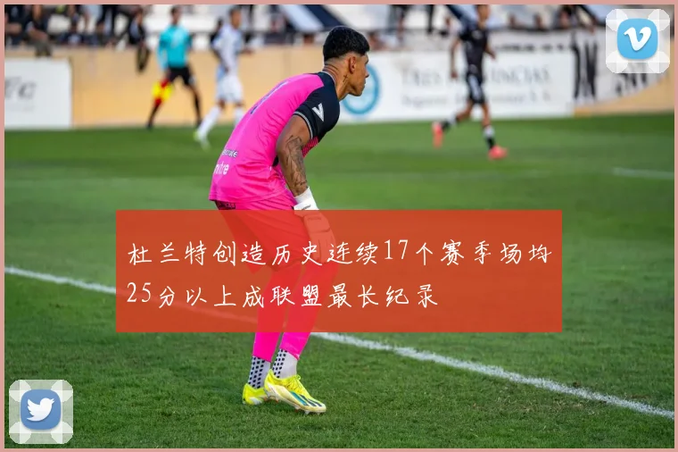 杜兰特创造历史连续17个赛季场均25分以上成联盟最长纪录